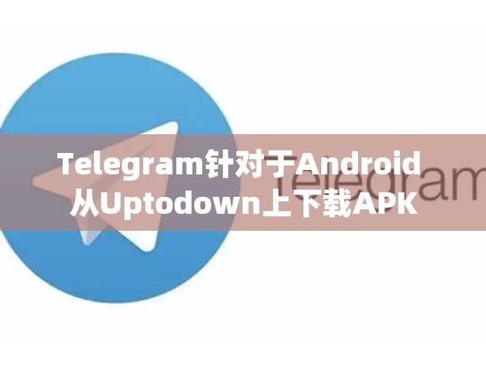 Telegram针对于Android 从Uptodown上下载APK