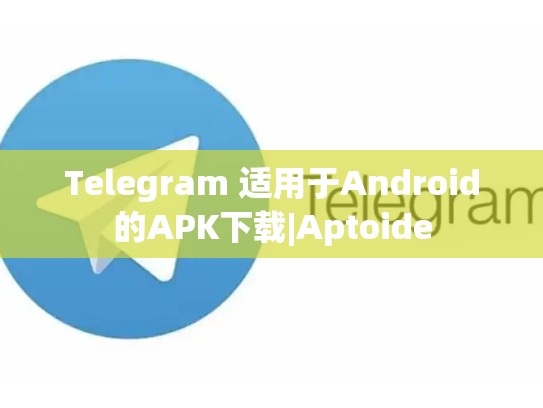 Telegram 适用于Android的APK下载|Aptoide