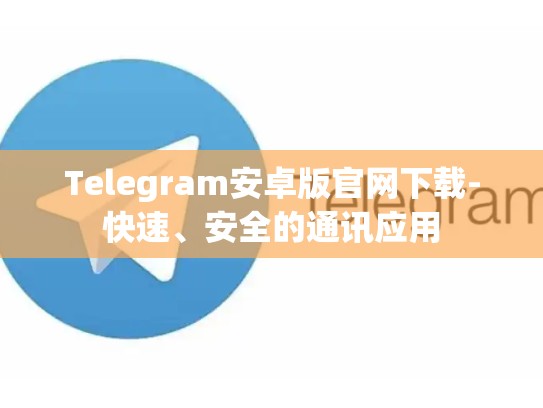 Telegram安卓版官网下载-快速、安全的通讯应用