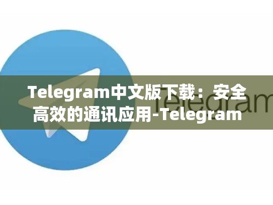 Telegram中文版下载：安全高效的通讯应用-Telegram