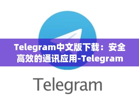 Telegram中文版下载：安全高效的通讯应用-Telegram