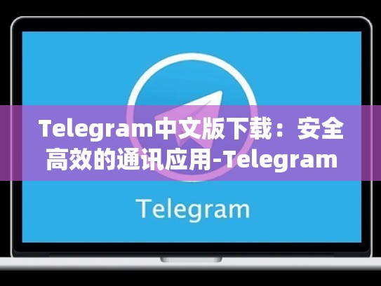 Telegram中文版下载：安全高效的通讯应用-Telegram
