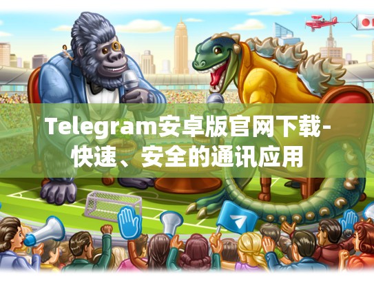 Telegram安卓版官网下载-快速、安全的通讯应用