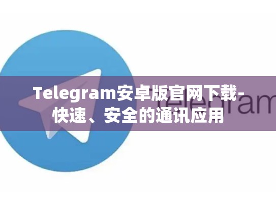 Telegram安卓版官网下载-快速、安全的通讯应用