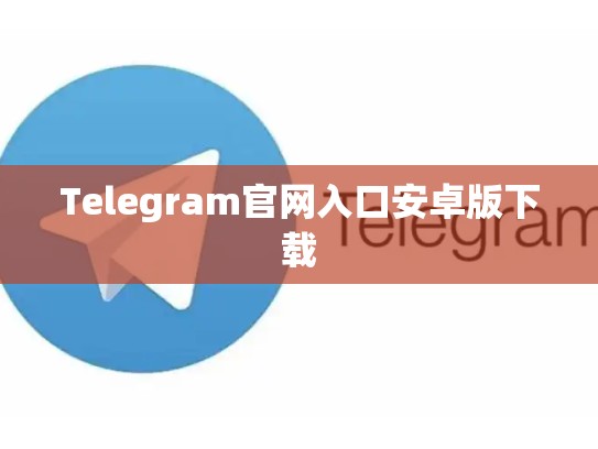 Telegram官网入口安卓版下载