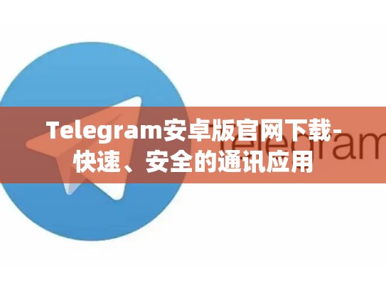 Telegram安卓版官网下载-快速、安全的通讯应用