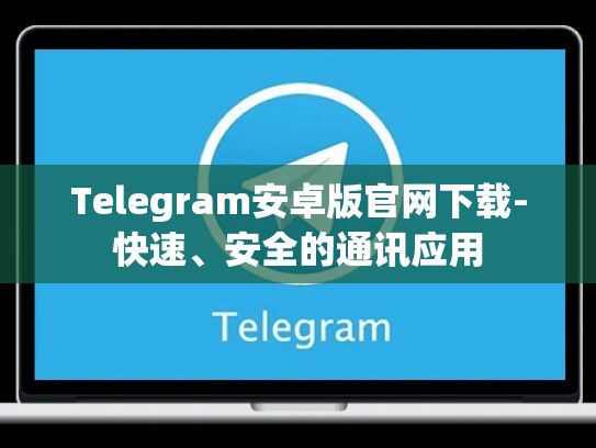 Telegram安卓版官网下载-快速、安全的通讯应用