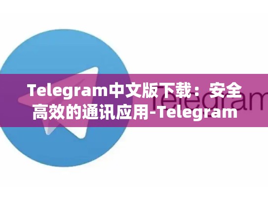 Telegram中文版下载：安全高效的通讯应用-Telegram