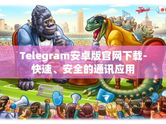 Telegram安卓版官网下载-快速、安全的通讯应用
