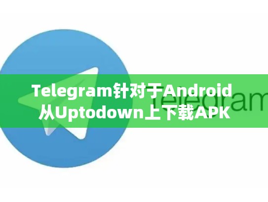 Telegram针对于Android 从Uptodown上下载APK