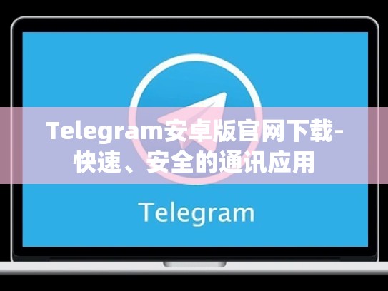 Telegram安卓版官网下载-快速、安全的通讯应用