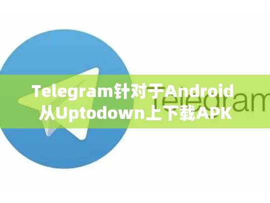 Telegram针对于Android 从Uptodown上下载APK
