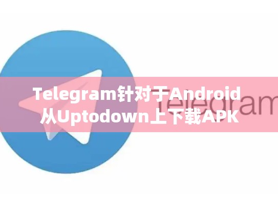 Telegram针对于Android 从Uptodown上下载APK