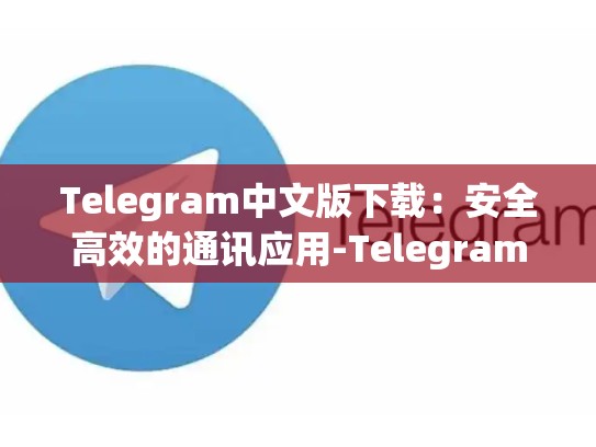 Telegram中文版下载：安全高效的通讯应用-Telegram