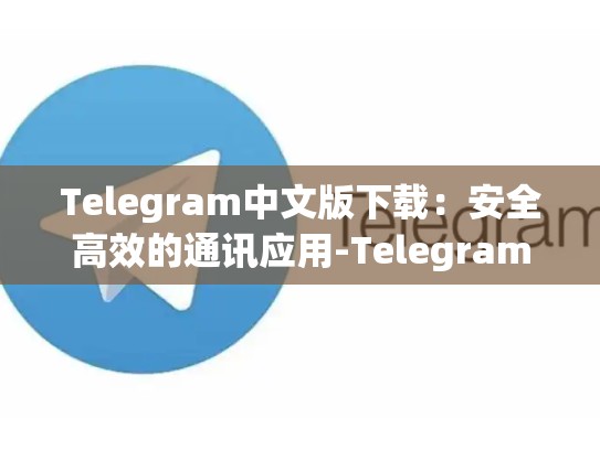 Telegram中文版下载：安全高效的通讯应用-Telegram