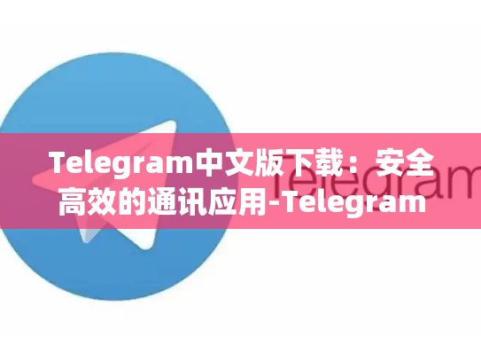 Telegram中文版下载：安全高效的通讯应用-Telegram