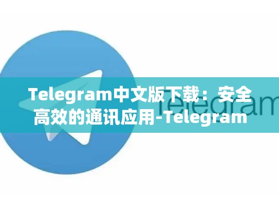Telegram中文版下载：安全高效的通讯应用-Telegram