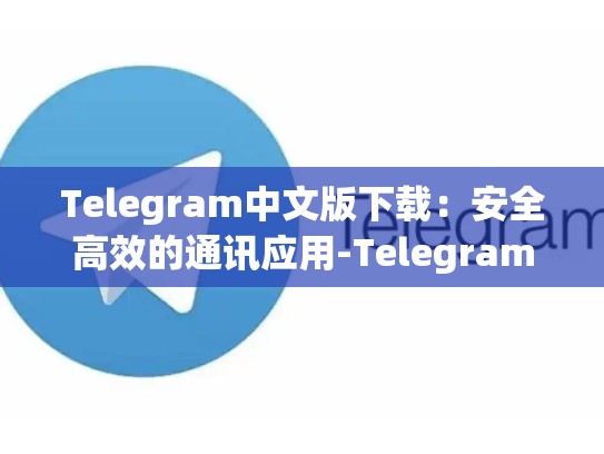 Telegram中文版下载：安全高效的通讯应用-Telegram
