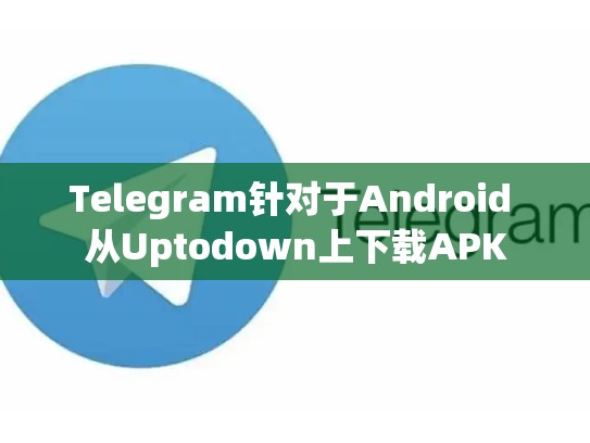 Telegram针对于Android 从Uptodown上下载APK