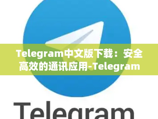 Telegram中文版下载：安全高效的通讯应用-Telegram