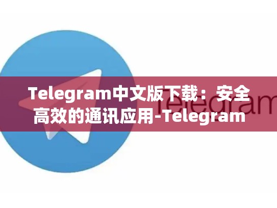 Telegram中文版下载：安全高效的通讯应用-Telegram