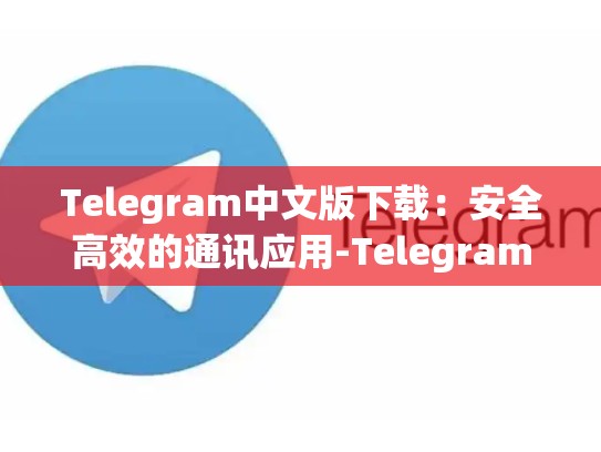 Telegram中文版下载：安全高效的通讯应用-Telegram