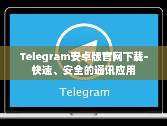 Telegram安卓版官网下载-快速、安全的通讯应用