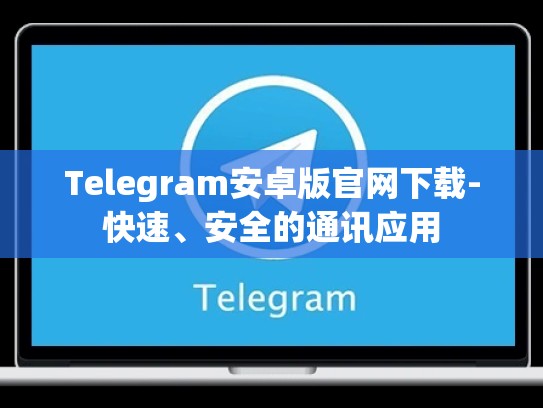 Telegram安卓版官网下载-快速、安全的通讯应用