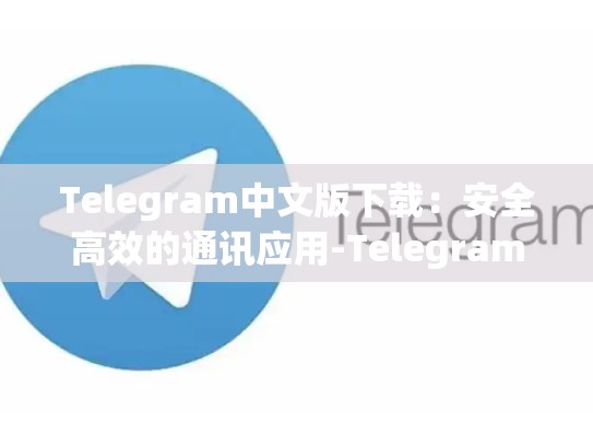 Telegram中文版下载：安全高效的通讯应用-Telegram