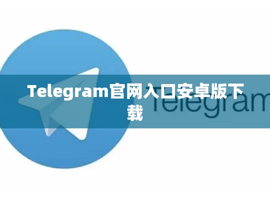Telegram官网入口安卓版下载