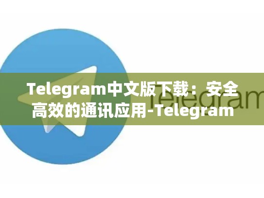Telegram中文版下载：安全高效的通讯应用-Telegram