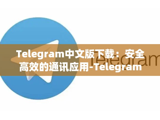 Telegram中文版下载：安全高效的通讯应用-Telegram