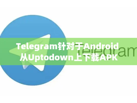 Telegram针对于Android 从Uptodown上下载APK