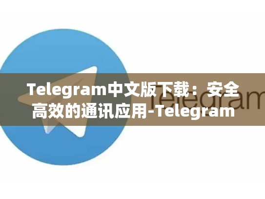 Telegram中文版下载：安全高效的通讯应用-Telegram