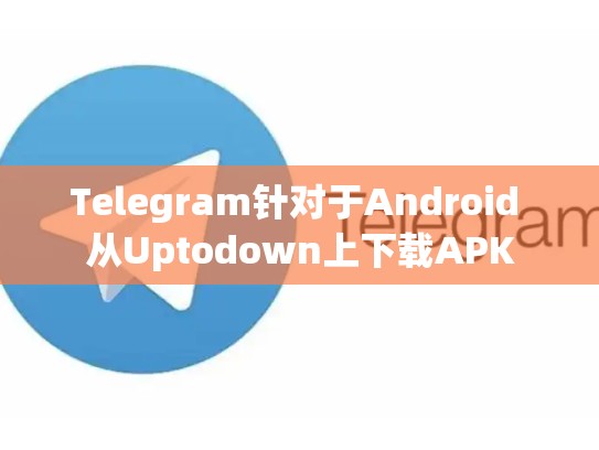 Telegram针对于Android 从Uptodown上下载APK