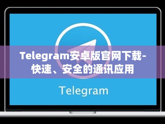 Telegram安卓版官网下载-快速、安全的通讯应用