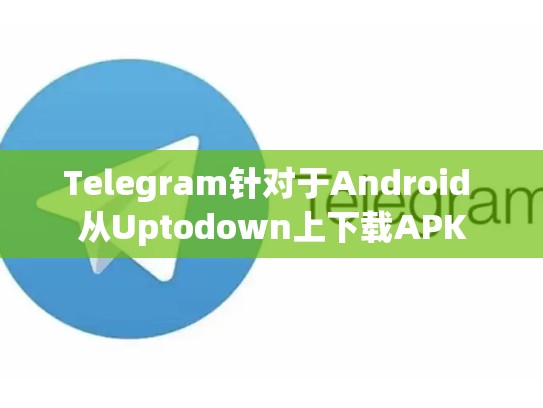 Telegram针对于Android 从Uptodown上下载APK