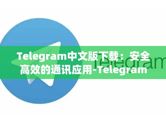 Telegram中文版下载：安全高效的通讯应用-Telegram