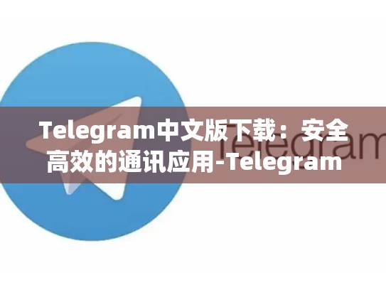 Telegram中文版下载：安全高效的通讯应用-Telegram