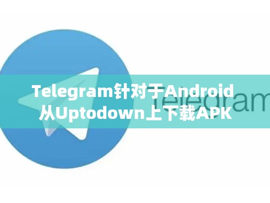 Telegram针对于Android 从Uptodown上下载APK