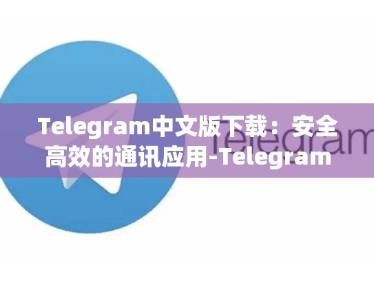 Telegram中文版下载：安全高效的通讯应用-Telegram