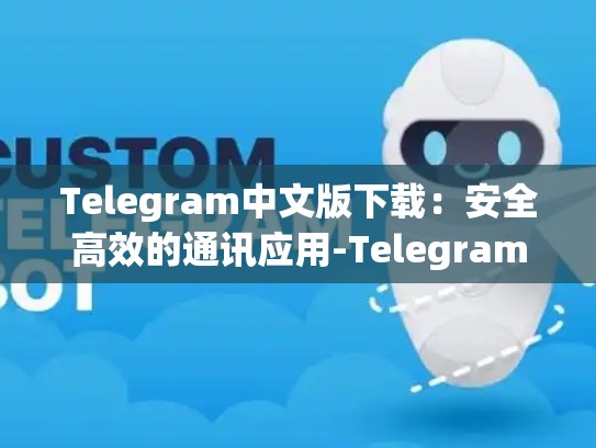Telegram中文版下载：安全高效的通讯应用-Telegram