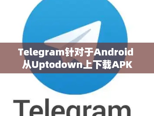 Telegram针对于Android 从Uptodown上下载APK