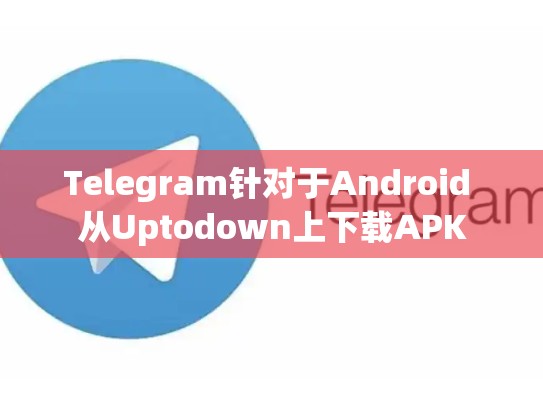 Telegram针对于Android 从Uptodown上下载APK