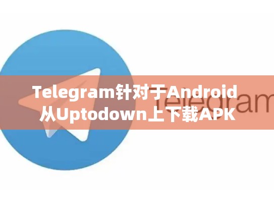 Telegram针对于Android 从Uptodown上下载APK