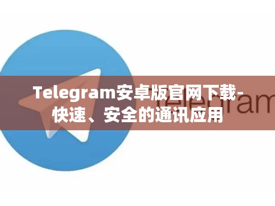 Telegram安卓版官网下载-快速、安全的通讯应用