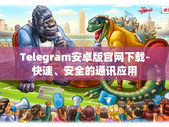 Telegram安卓版官网下载-快速、安全的通讯应用