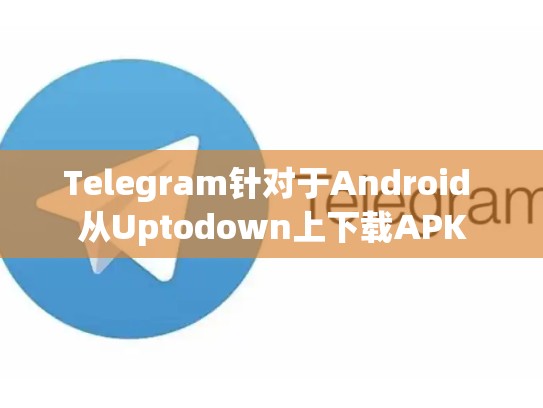 Telegram针对于Android 从Uptodown上下载APK