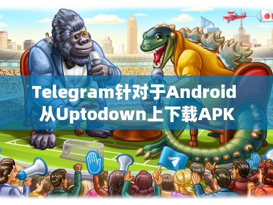 Telegram针对于Android 从Uptodown上下载APK