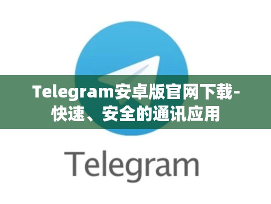 Telegram安卓版官网下载-快速、安全的通讯应用